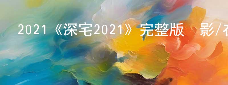 安慶國的動漫綜藝大全,2021《深宅2021》完整版電影/在線觀看/百度云-美劇天堂
